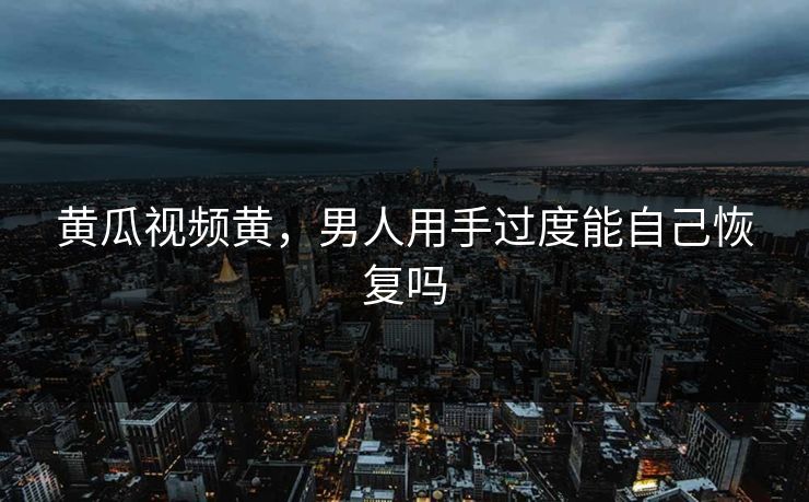 黄瓜视频黄，男人用手过度能自己恢复吗