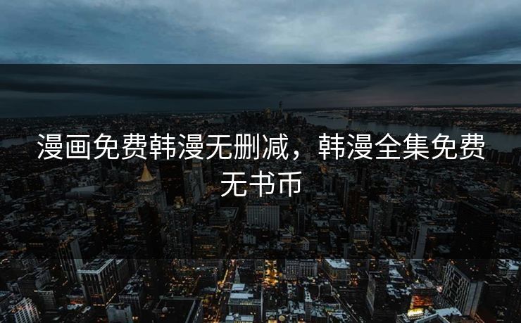 漫画免费韩漫无删减，韩漫全集免费无书币