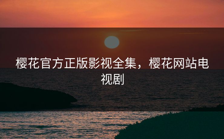 樱花官方正版影视全集，樱花网站电视剧