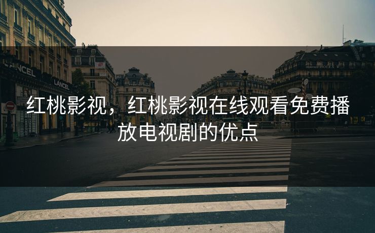 红桃影视，红桃影视在线观看免费播放电视剧的优点