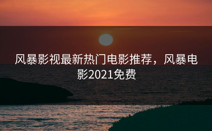 风暴影视最新热门电影推荐，风暴电影2021免费
