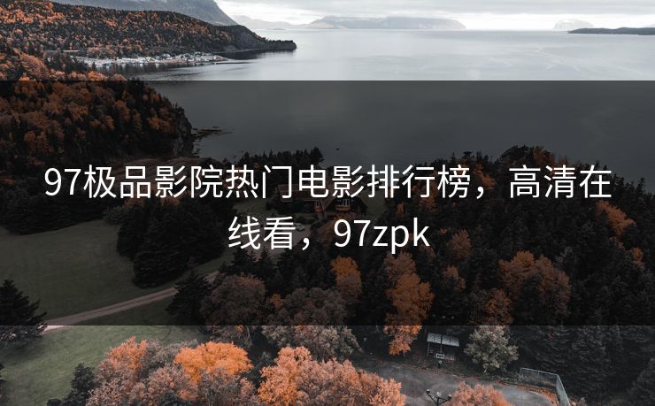 97极品影院热门电影排行榜，高清在线看，97zpk