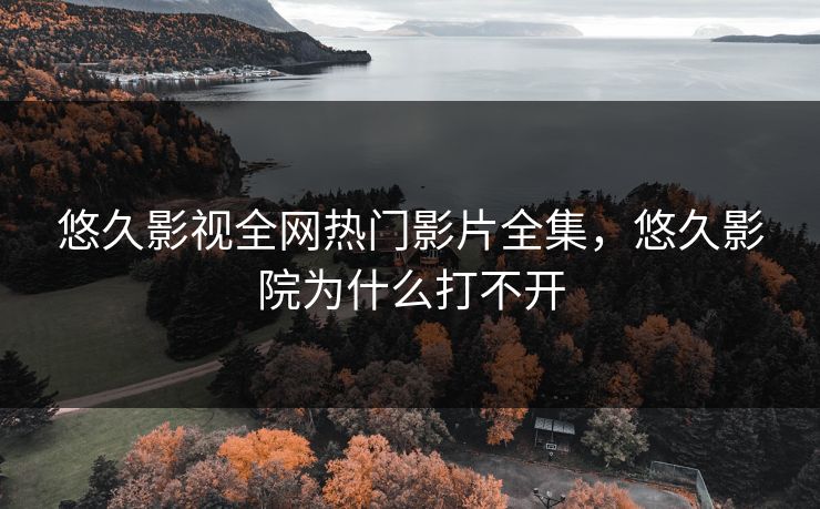 悠久影视全网热门影片全集，悠久影院为什么打不开