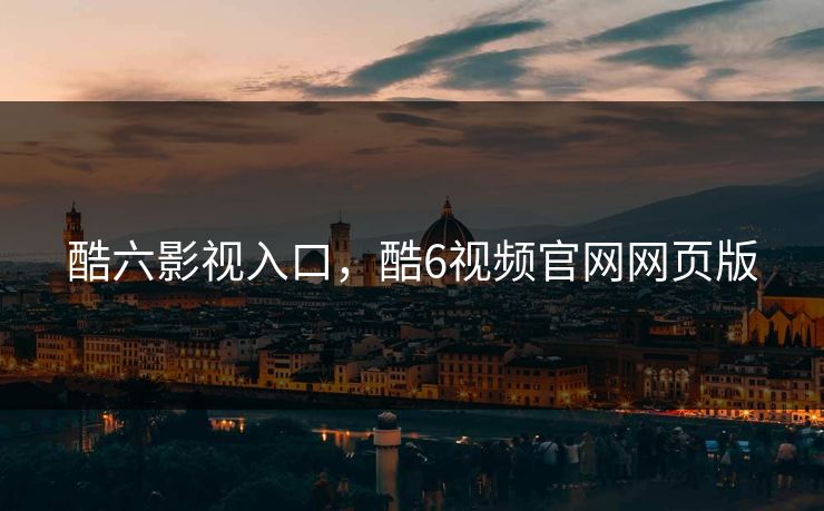 酷六影视入口，酷6视频官网网页版