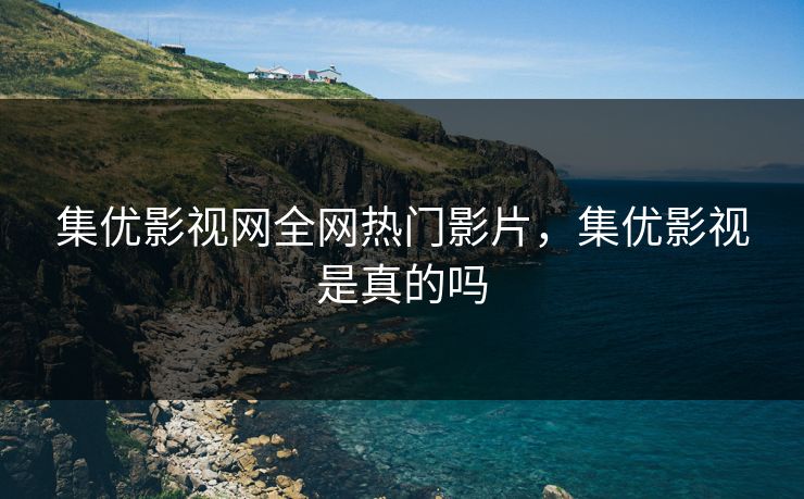 集优影视网全网热门影片，集优影视是真的吗