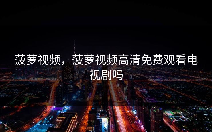 菠萝视频，菠萝视频高清免费观看电视剧吗