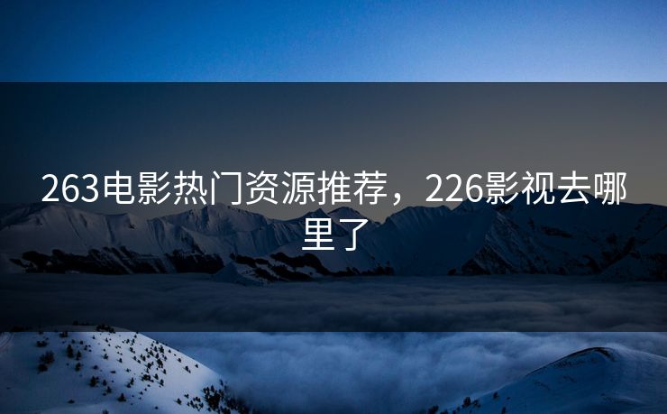 263电影热门资源推荐，226影视去哪里了