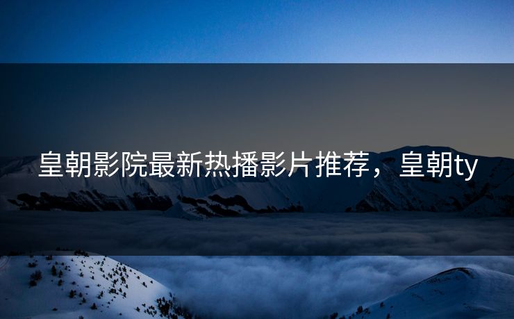皇朝影院最新热播影片推荐，皇朝ty