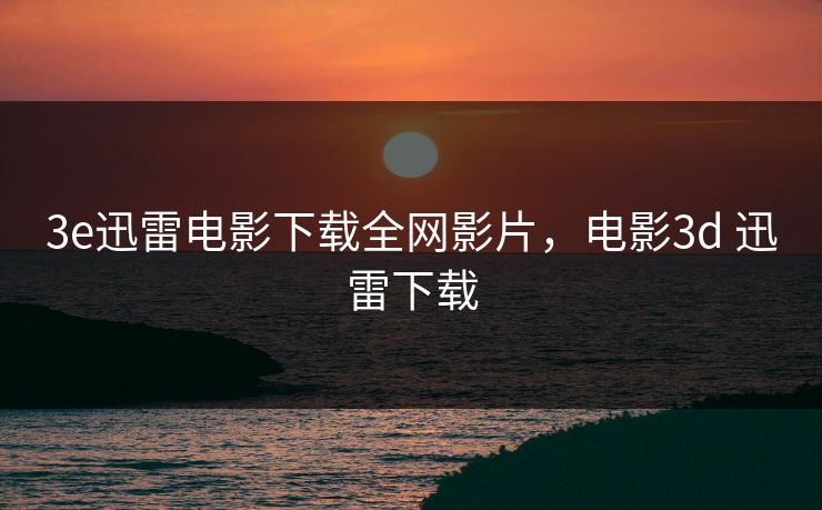 3e迅雷电影下载全网影片，电影3d 迅雷下载