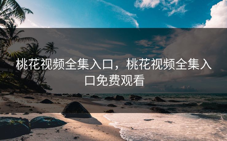 桃花视频全集入口，桃花视频全集入口免费观看