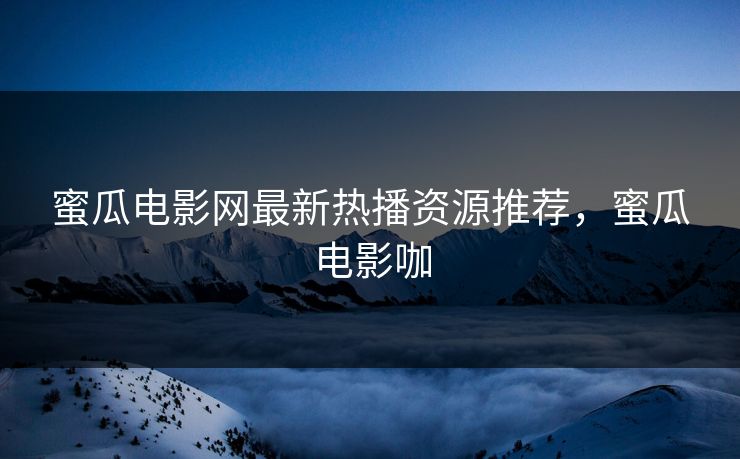 蜜瓜电影网最新热播资源推荐，蜜瓜电影咖