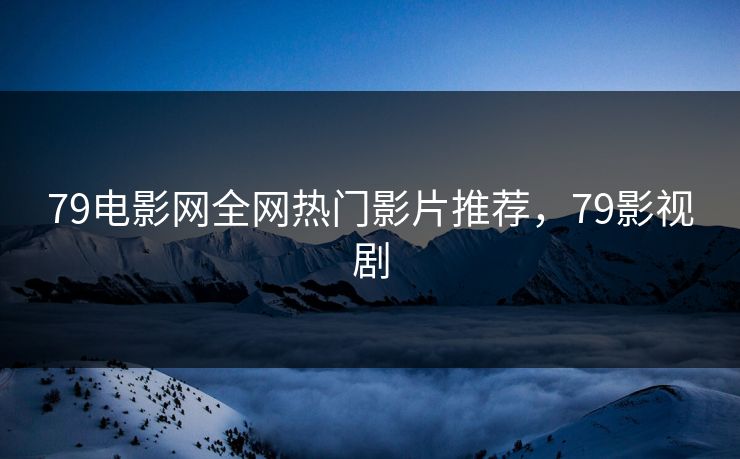 79电影网全网热门影片推荐，79影视剧