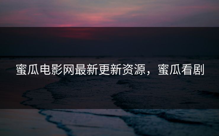 蜜瓜电影网最新更新资源，蜜瓜看剧