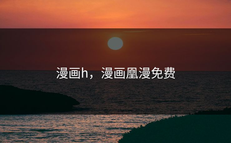 漫画h，漫画凰漫免费