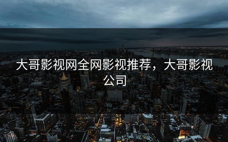 大哥影视网全网影视推荐，大哥影视公司