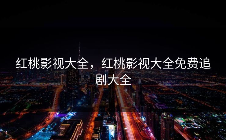 红桃影视大全，红桃影视大全免费追剧大全