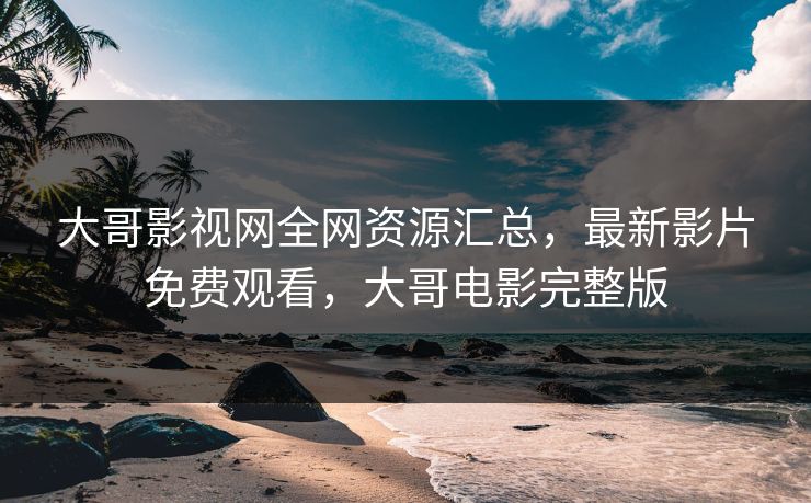 大哥影视网全网资源汇总，最新影片免费观看，大哥电影完整版