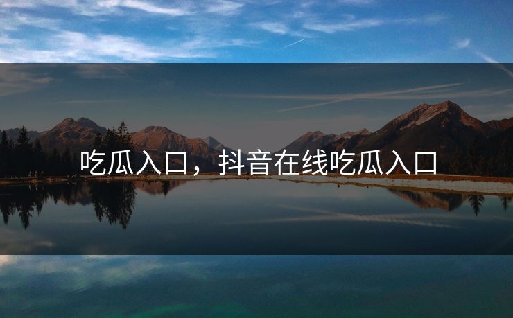 吃瓜入口，抖音在线吃瓜入口