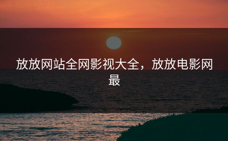 放放网站全网影视大全，放放电影网最