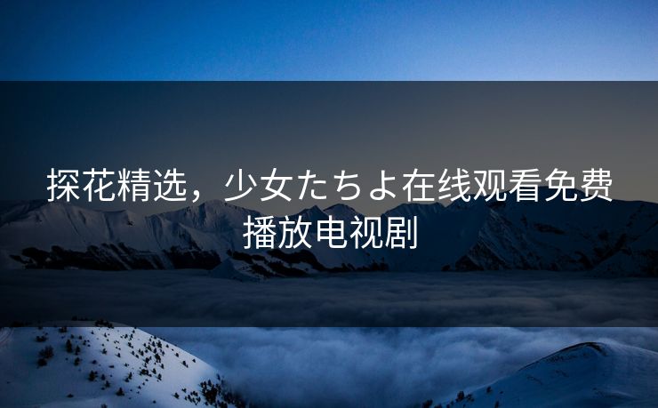 探花精选，少女たちよ在线观看免费播放电视剧