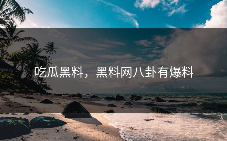 吃瓜黑料，黑料网八卦有爆料