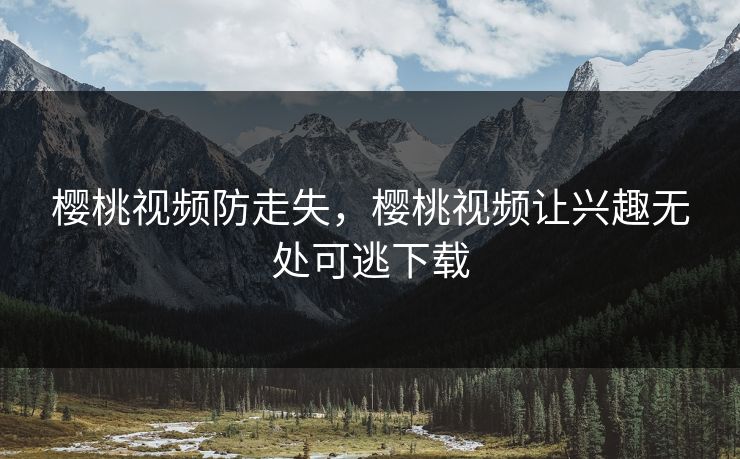 樱桃视频防走失，樱桃视频让兴趣无处可逃下载