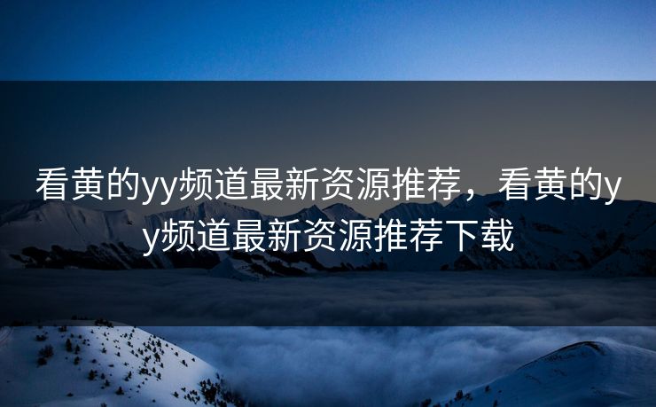 看黄的yy频道最新资源推荐，看黄的yy频道最新资源推荐下载