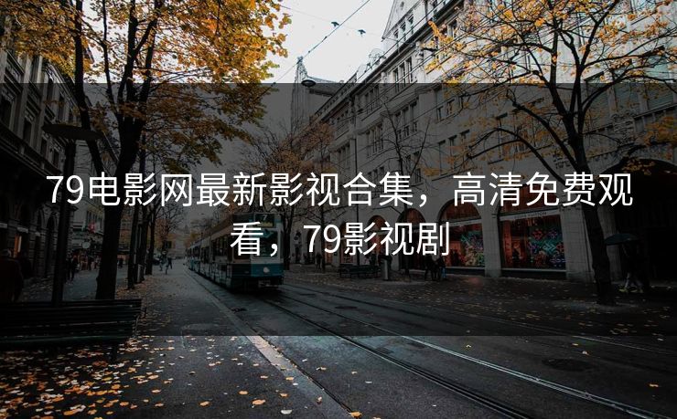 79电影网最新影视合集，高清免费观看，79影视剧