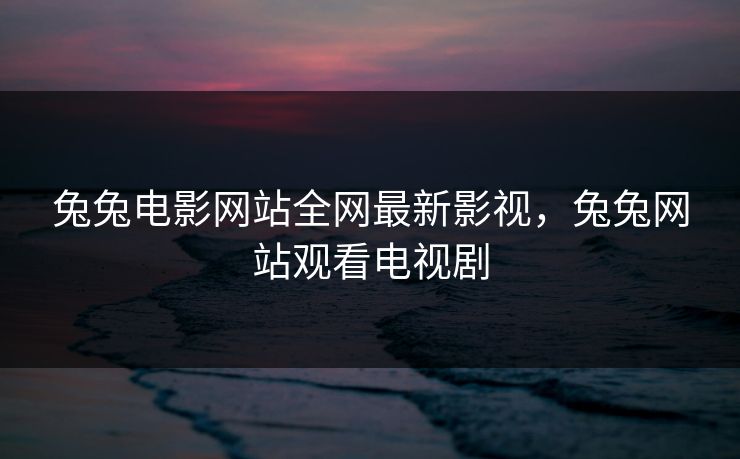 兔兔电影网站全网最新影视，兔兔网站观看电视剧