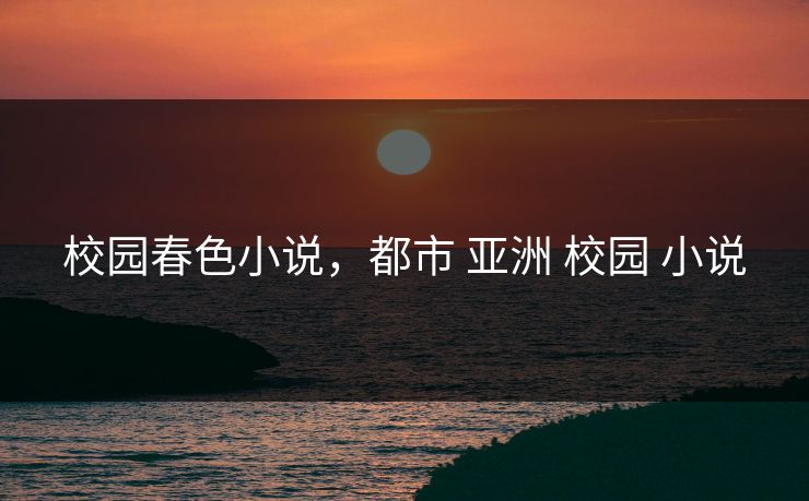 校园春色小说，都市 亚洲 校园 小说