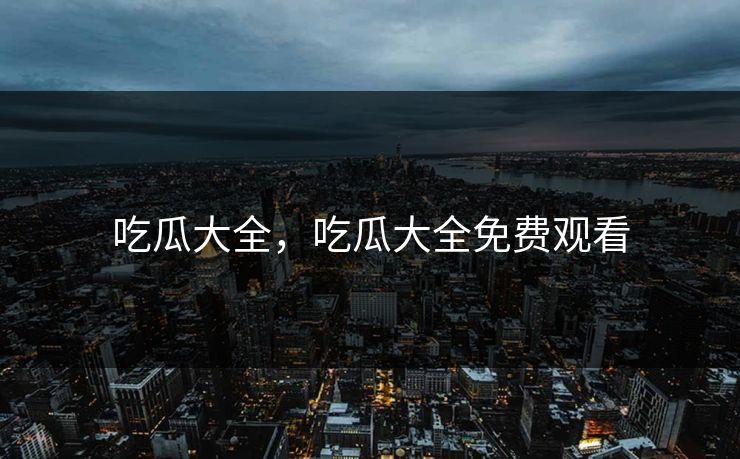 吃瓜大全，吃瓜大全免费观看