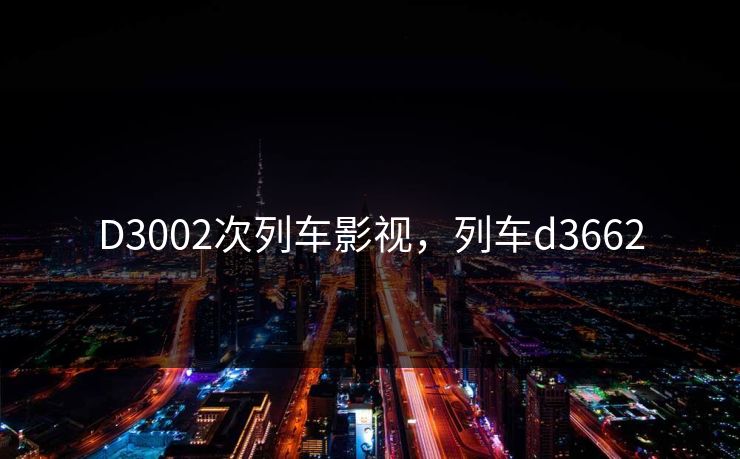 D3002次列车影视，列车d3662