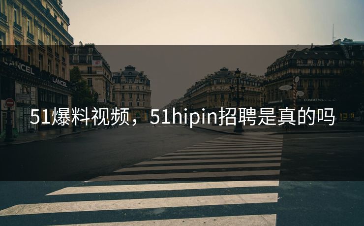 51爆料视频，51hipin招聘是真的吗