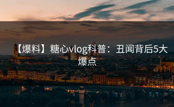 【爆料】糖心vlog科普：丑闻背后5大爆点