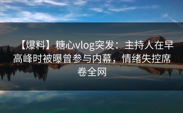 【爆料】糖心vlog突发：主持人在早高峰时被曝曾参与内幕，情绪失控席卷全网