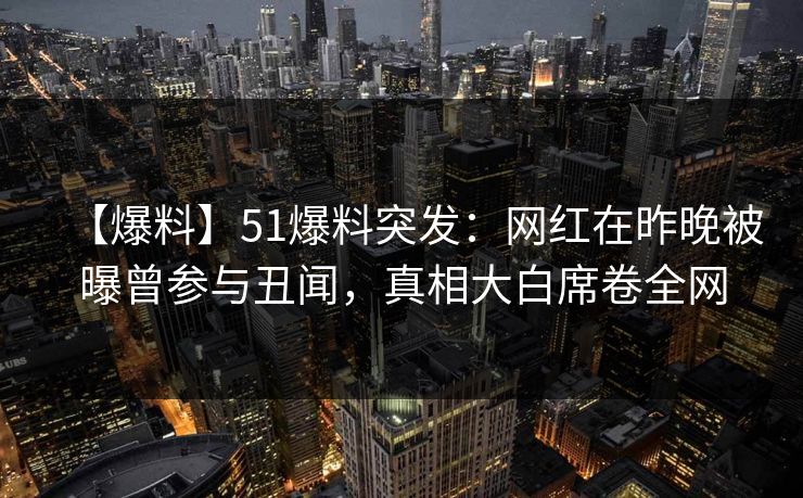 【爆料】51爆料突发：网红在昨晚被曝曾参与丑闻，真相大白席卷全网