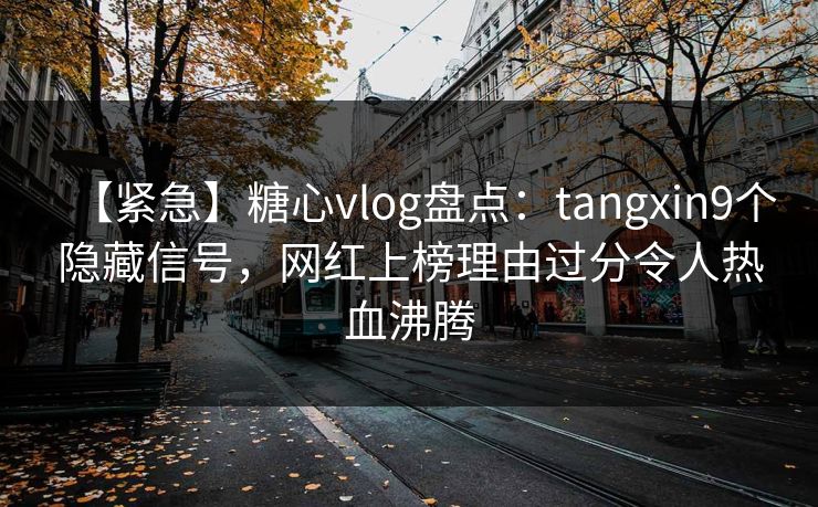 【紧急】糖心vlog盘点：tangxin9个隐藏信号，网红上榜理由过分令人热血沸腾