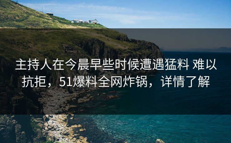 主持人在今晨早些时候遭遇猛料 难以抗拒，51爆料全网炸锅，详情了解