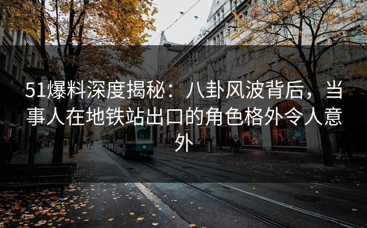 51爆料深度揭秘：八卦风波背后，当事人在地铁站出口的角色格外令人意外