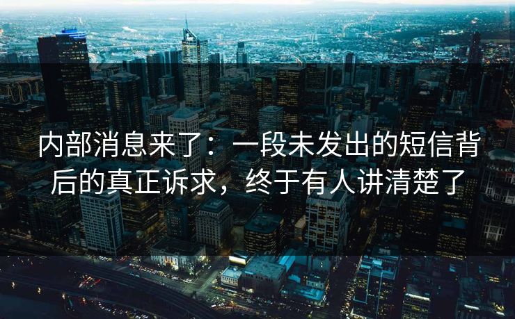 内部消息来了：一段未发出的短信背后的真正诉求，终于有人讲清楚了