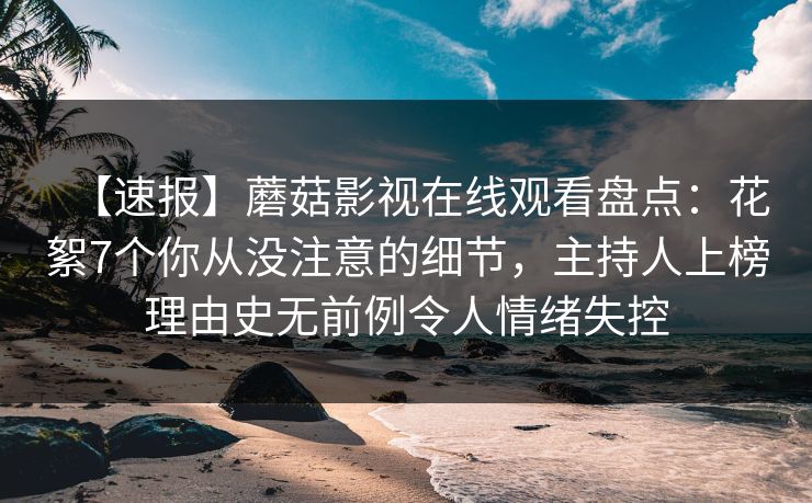 【速报】蘑菇影视在线观看盘点：花絮7个你从没注意的细节，主持人上榜理由史无前例令人情绪失控