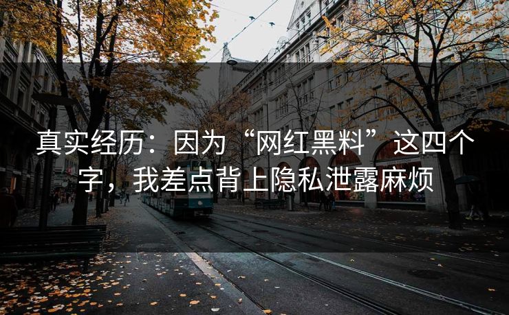 真实经历：因为“网红黑料”这四个字，我差点背上隐私泄露麻烦