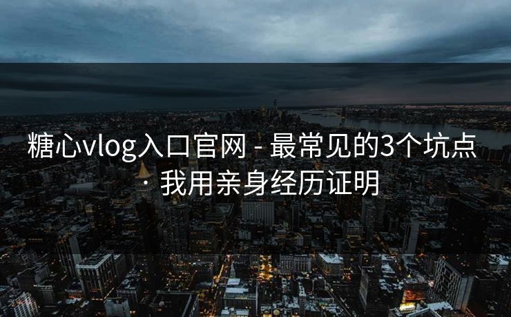 糖心vlog入口官网 - 最常见的3个坑点 · 我用亲身经历证明