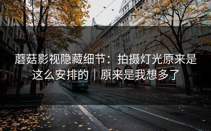 蘑菇影视隐藏细节：拍摄灯光原来是这么安排的｜原来是我想多了