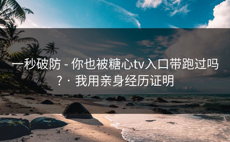 一秒破防 - 你也被糖心tv入口带跑过吗? · 我用亲身经历证明