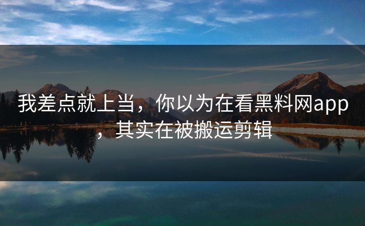 我差点就上当，你以为在看黑料网app，其实在被搬运剪辑