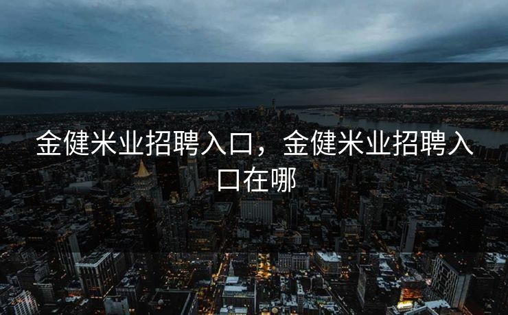 金健米业招聘入口，金健米业招聘入口在哪