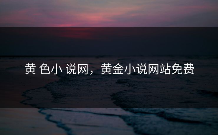 黄 色小 说网，黄金小说网站免费