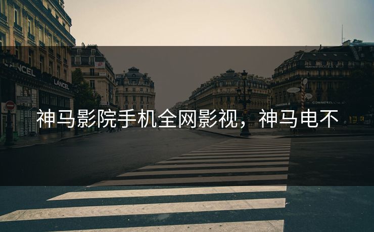 神马影院手机全网影视，神马电不