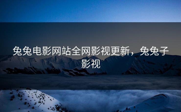 兔兔电影网站全网影视更新，兔兔子影视
